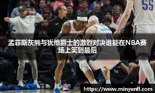 孟菲斯灰熊与犹他爵士的激烈对决谁能在NBA赛场上笑到最后